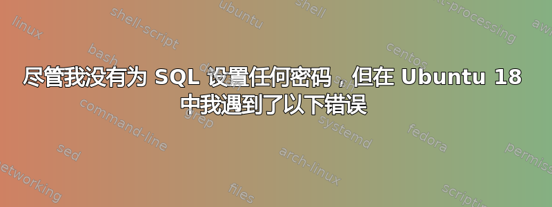 尽管我没有为 SQL 设置任何密码，但在 Ubuntu 18 中我遇到了以下错误