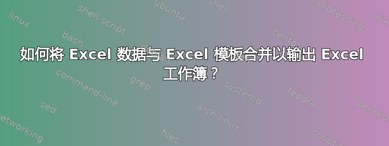 如何将 Excel 数据与 Excel 模板合并以输出 Excel 工作簿？