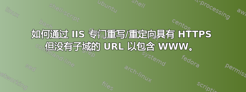 如何通过 IIS 专门重写/重定向具有 HTTPS 但没有子域的 URL 以包含 WWW。