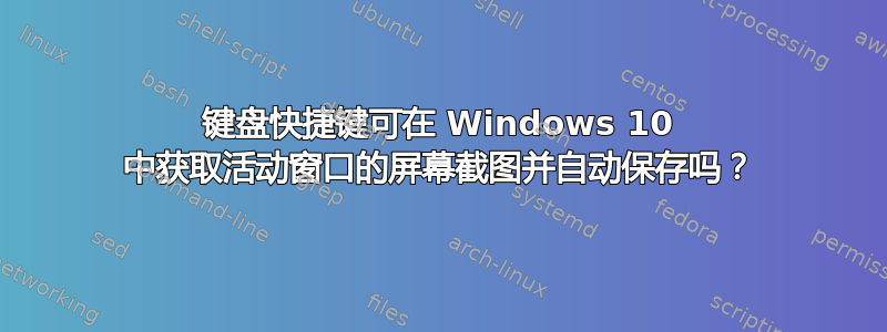 键盘快捷键可在 Windows 10 中获取活动窗口的屏幕截图并自动保存吗？