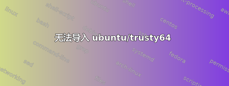 无法导入 ubuntu/trusty64