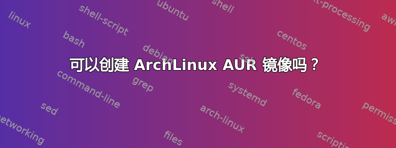 可以创建 ArchLinux AUR 镜像吗？