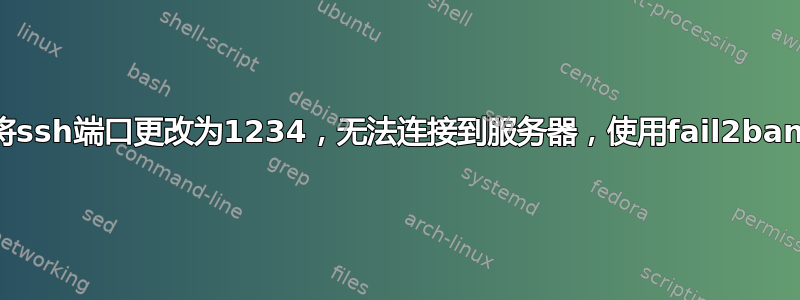 将ssh端口更改为1234，无法连接到服务器，使用fail2ban