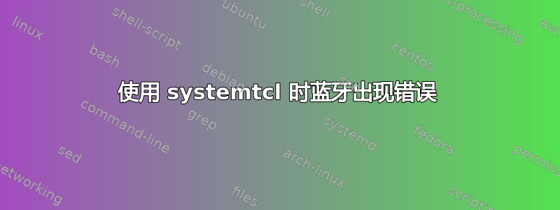 使用 systemtcl 时蓝牙出现错误