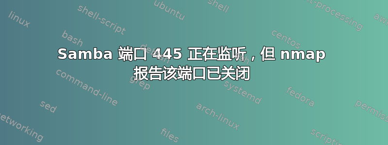 Samba 端口 445 正在监听，但 nmap 报告该端口已关闭