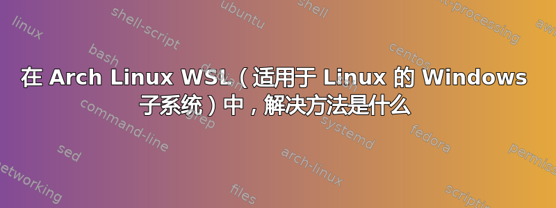 在 Arch Linux WSL（适用于 Linux 的 Windows 子系统）中，解决方法是什么