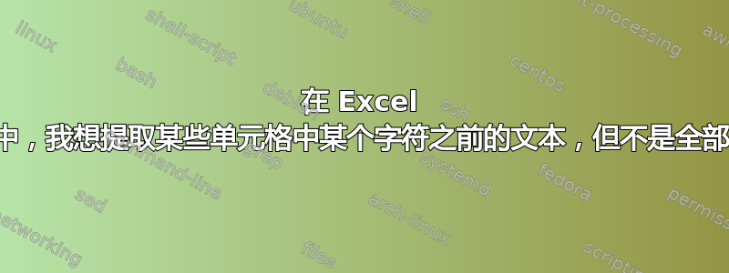 在 Excel 中，我想提取某些单元格中某个字符之前的文本，但不是全部