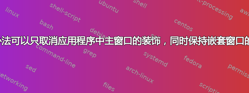 有没有办法可以只取消应用程序中主窗口的装饰，同时保持嵌套窗口的装饰？