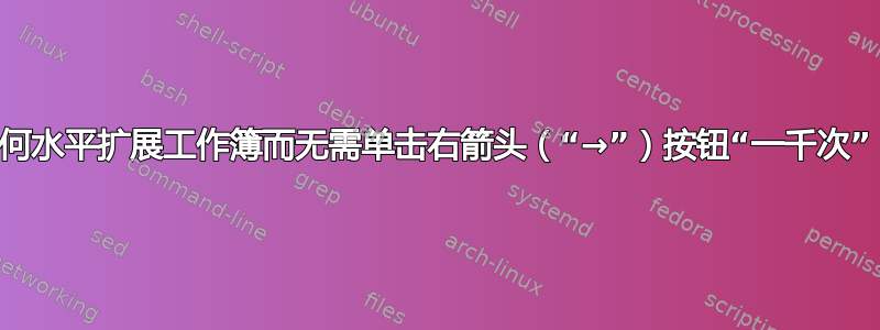 如何水平扩展工作簿而无需单击右箭头（“→”）按钮“一千次”？