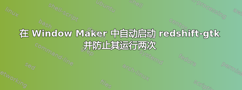 在 Window Maker 中自动启动 redshift-gtk 并防止其运行两次