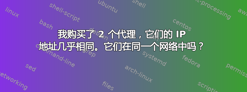 我购买了 2 个代理，它们的 IP 地址几乎相同。它们在同一个网络中吗？