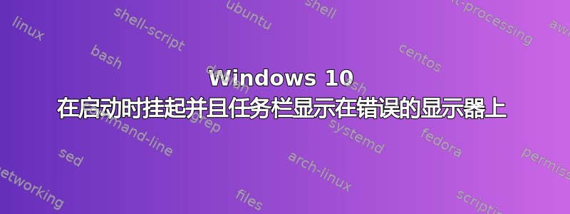 Windows 10 在启动时挂起并且任务栏显示在错误的显示器上