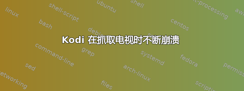 Kodi 在抓取电视时不断崩溃