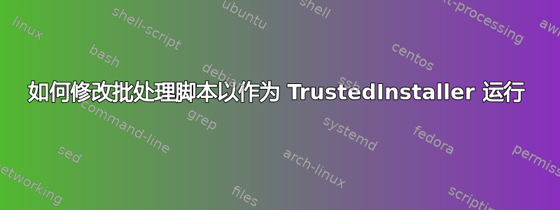 如何修改批处理脚本以作为 TrustedInstaller 运行