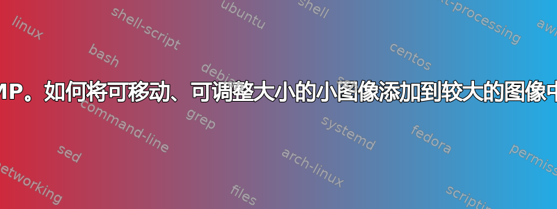 GIMP。如何将可移动、可调整大小的小图像添加到较大的图像中？