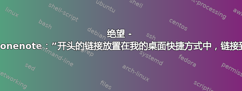 绝望 - “不朽”超链接警告，以“onenote：”开头的链接放置在我的桌面快捷方式中，链接到我自己的本地存储页面