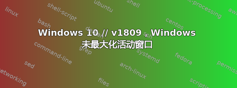 Windows 10 // v18​​09，Windows 未最大化活动窗口