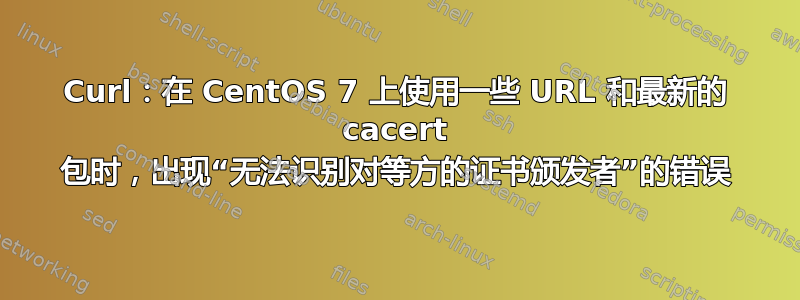 Curl：在 CentOS 7 上使用一些 URL 和最新的 cacert 包时，出现“无法识别对等方的证书颁发者”的错误