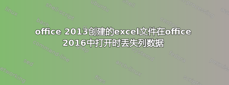 office 2013创建的excel文件在office 2016中打开时丢失列数据