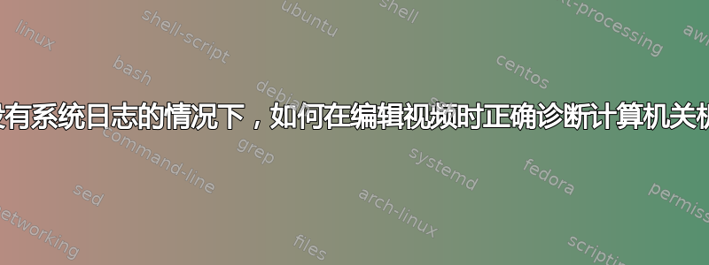 在没有系统日志的情况下，如何在编辑视频时正确诊断计算机关机？