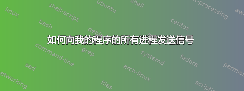 如何向我的程序的所有进程发送信号