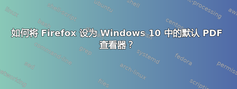 如何将 Firefox 设为 Windows 10 中的默认 PDF 查看器？