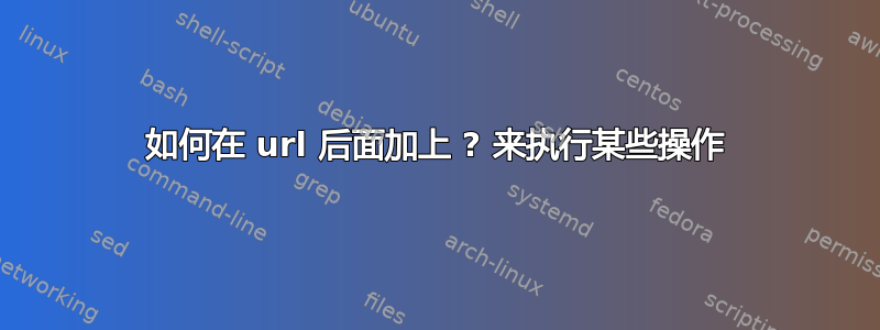 如何在 url 后面加上 ? 来执行某些操作