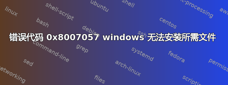 错误代码 0x8007057 windows 无法安装所需文件