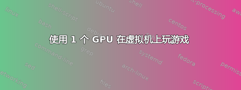 使用 1 个 GPU 在虚拟机上玩游戏