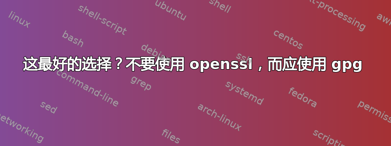 这最好的选择？不要使用 openssl，而应使用 gpg