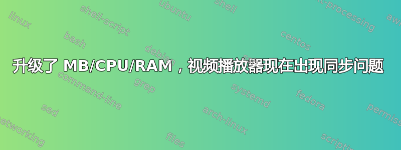 升级了 MB/CPU/RAM，视频播放器现在出现同步问题