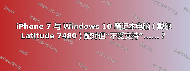 iPhone 7 与 Windows 10 笔记本电脑（戴尔 Latitude 7480）配对但“不受支持”......？