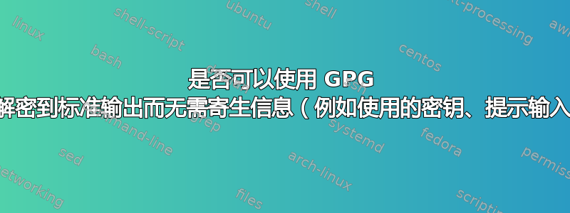 是否可以使用 GPG 将文件解密到标准输出而无需寄生信息（例如使用的密钥、提示输入密码）