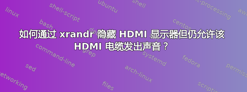 如何通过 xrandr 隐藏 HDMI 显示器但仍允许该 HDMI 电缆发出声音？