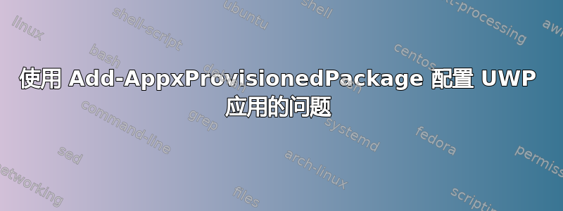 使用 Add-AppxProvisionedPackage 配置 UWP 应用的问题