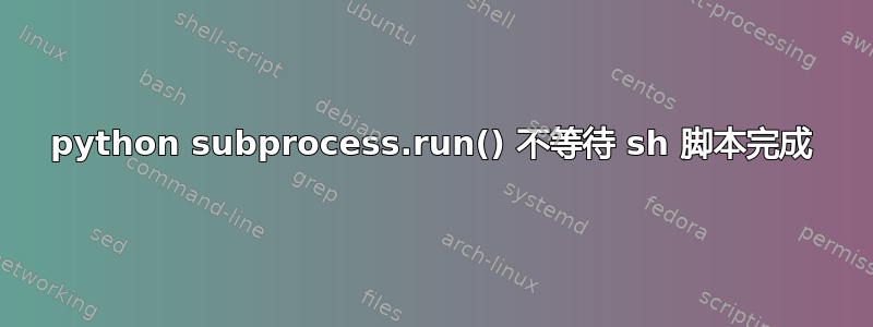 python subprocess.run() 不等待 sh 脚本完成