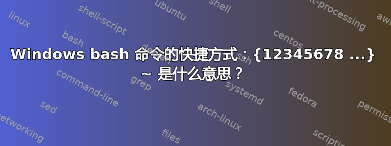 Windows bash 命令的快捷方式：{12345678 ...} ~ 是什么意思？