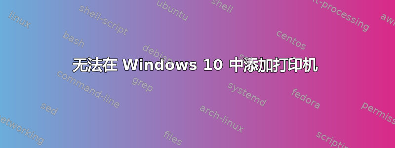 无法在 Windows 10 中添加打印机