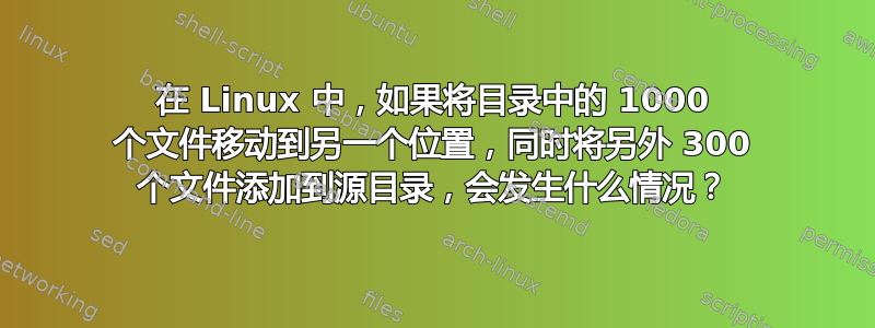 在 Linux 中，如果将目录中的 1000 个文件移动到另一个位置，同时将另外 300 个文件添加到源目录，会发生什么情况？