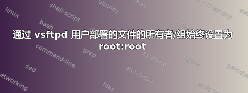 通过 vsftpd 用户部署的文件的所有者/组始终设置为 root:root