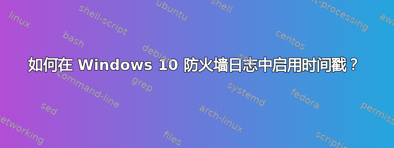 如何在 Windows 10 防火墙日志中启用时间戳？