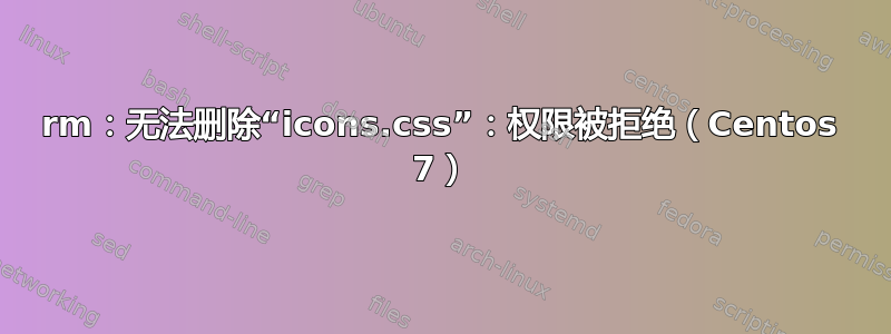 rm：无法删除“icons.css”：权限被拒绝（Centos 7）