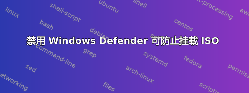 禁用 Windows Defender 可防止挂载 ISO