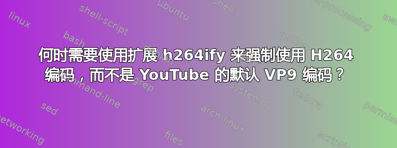 何时需要使用扩展 h264ify 来强制使用 H264 编码，而不是 YouTube 的默认 VP9 编码？