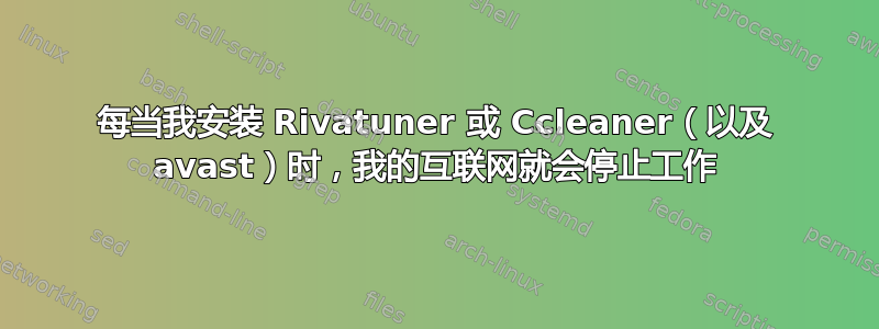 每当我安装 Rivatuner 或 Ccleaner（以及 avast）时，我的互联网就会停止工作