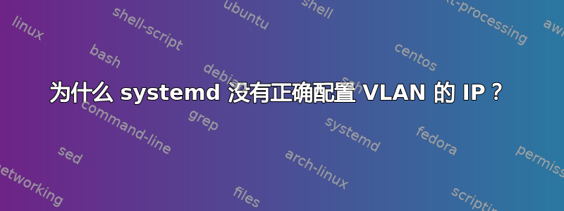 为什么 systemd 没有正确配置 VLAN 的 IP？