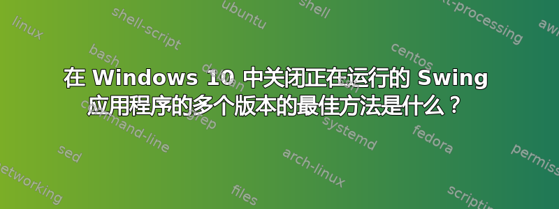 在 Windows 10 中关闭正在运行的 Swing 应用程序的多个版本的最佳方法是什么？