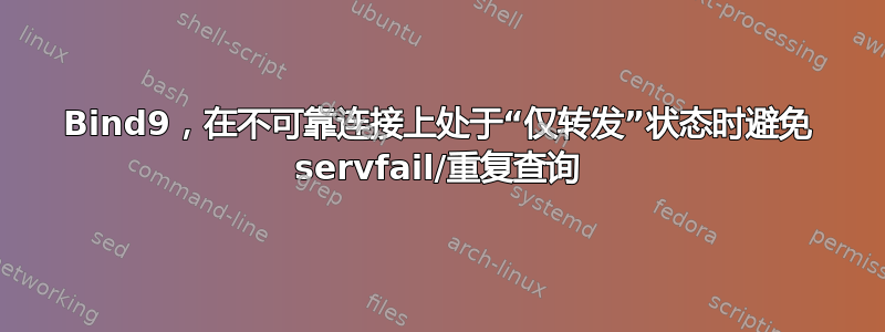 Bind9，在不可靠连接上处于“仅转发”状态时避免 servfail/重复查询