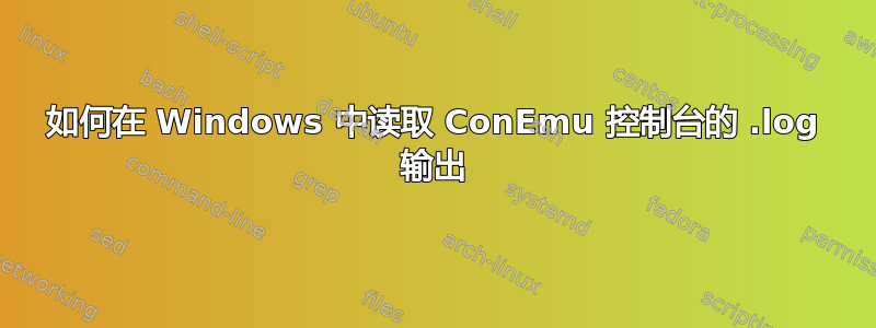 如何在 Windows 中读取 ConEmu 控制台的 .log 输出