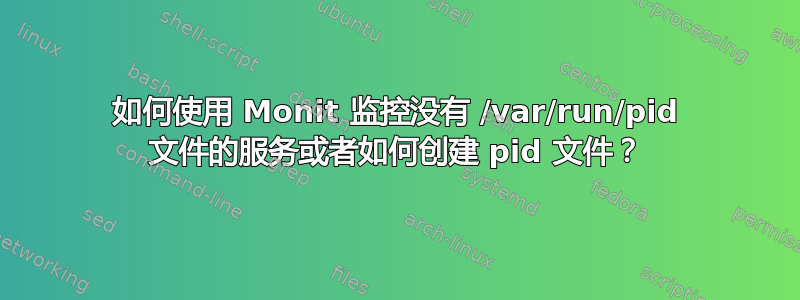 如何使用 Monit 监控没有 /var/run/pid 文件的服务或者如何创建 pid 文件？